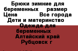 Брюки зимние для беременных 46 размер › Цена ­ 1 500 - Все города Дети и материнство » Одежда для беременных   . Алтайский край,Рубцовск г.